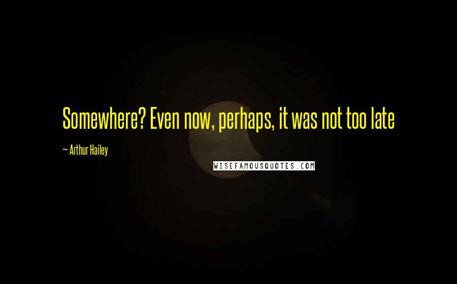 Arthur Hailey Quotes: Somewhere? Even now, perhaps, it was not too late
