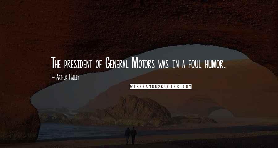 Arthur Hailey Quotes: The president of General Motors was in a foul humor.