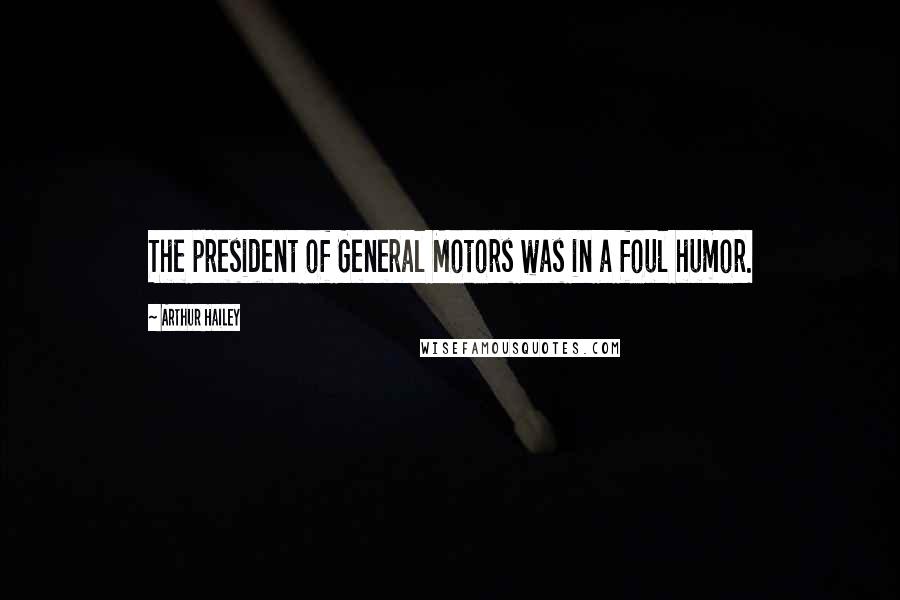 Arthur Hailey Quotes: The president of General Motors was in a foul humor.