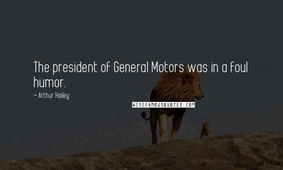 Arthur Hailey Quotes: The president of General Motors was in a foul humor.