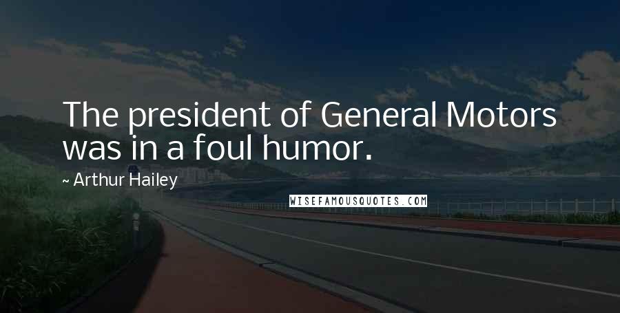 Arthur Hailey Quotes: The president of General Motors was in a foul humor.