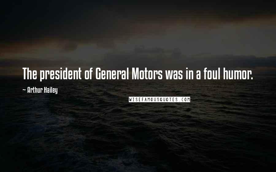 Arthur Hailey Quotes: The president of General Motors was in a foul humor.