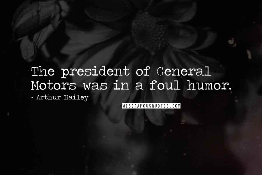 Arthur Hailey Quotes: The president of General Motors was in a foul humor.