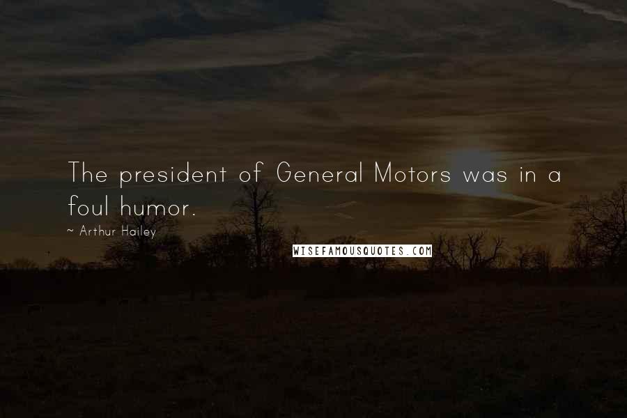 Arthur Hailey Quotes: The president of General Motors was in a foul humor.