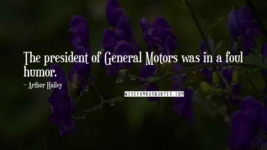 Arthur Hailey Quotes: The president of General Motors was in a foul humor.