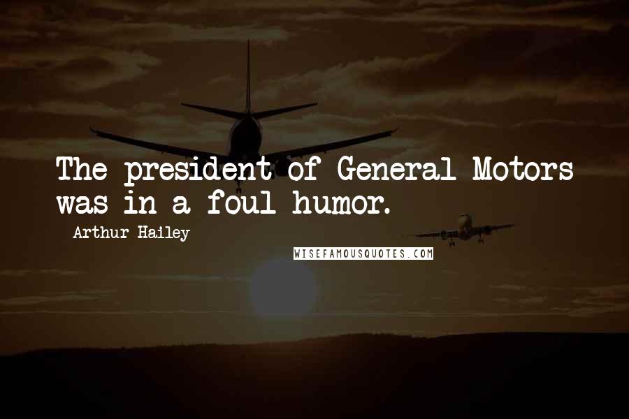 Arthur Hailey Quotes: The president of General Motors was in a foul humor.