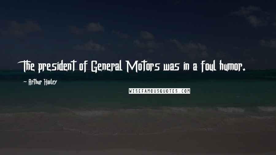 Arthur Hailey Quotes: The president of General Motors was in a foul humor.