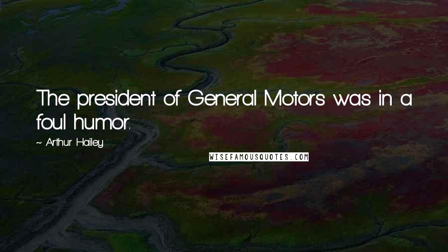 Arthur Hailey Quotes: The president of General Motors was in a foul humor.