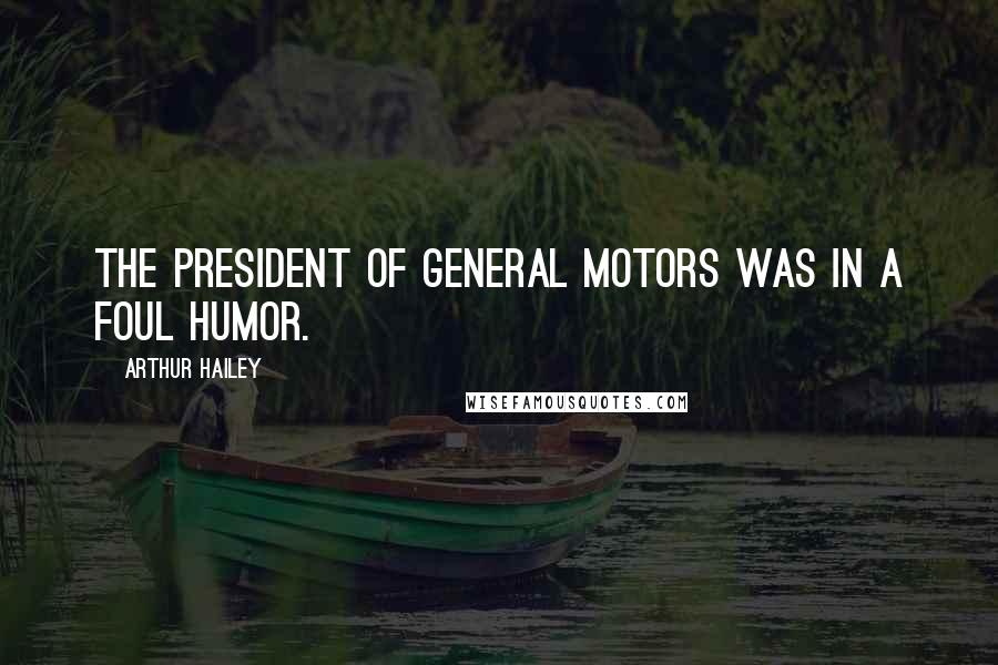 Arthur Hailey Quotes: The president of General Motors was in a foul humor.