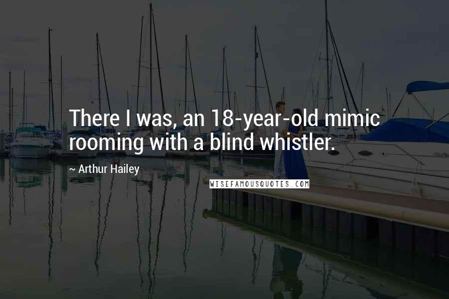 Arthur Hailey Quotes: There I was, an 18-year-old mimic rooming with a blind whistler.