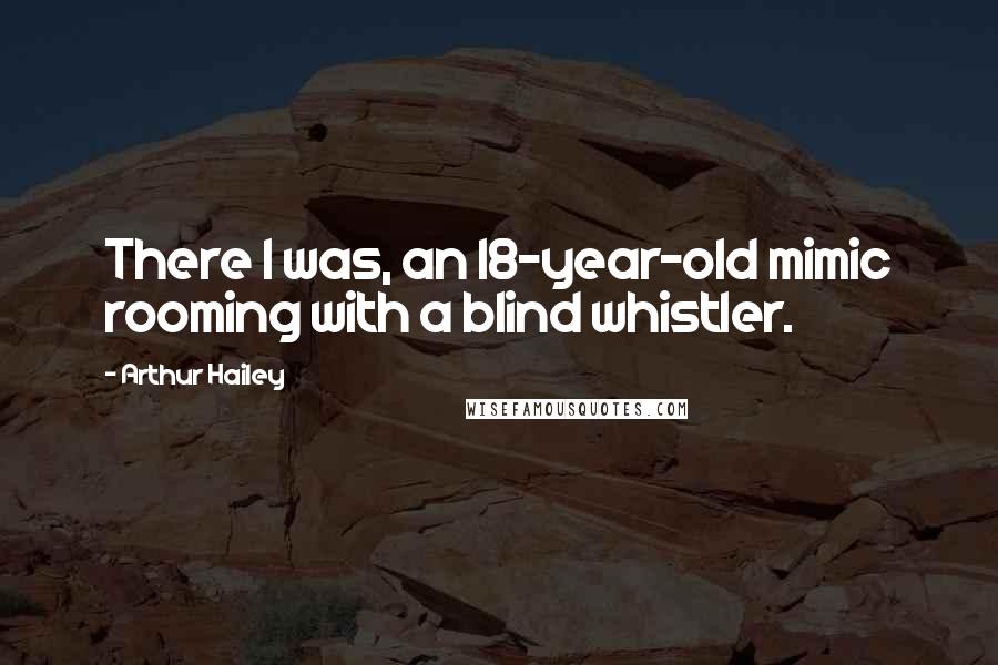 Arthur Hailey Quotes: There I was, an 18-year-old mimic rooming with a blind whistler.