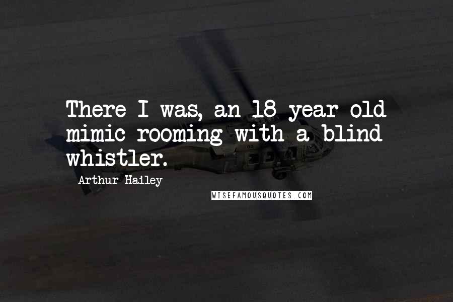 Arthur Hailey Quotes: There I was, an 18-year-old mimic rooming with a blind whistler.