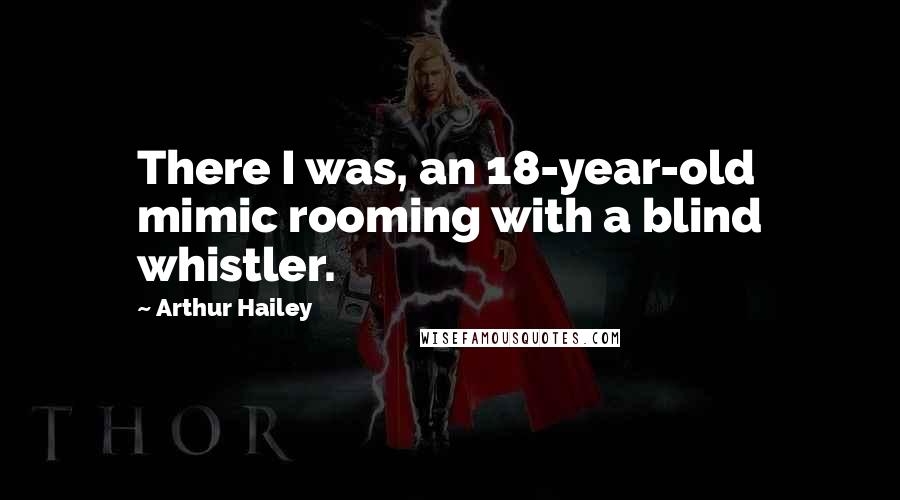 Arthur Hailey Quotes: There I was, an 18-year-old mimic rooming with a blind whistler.