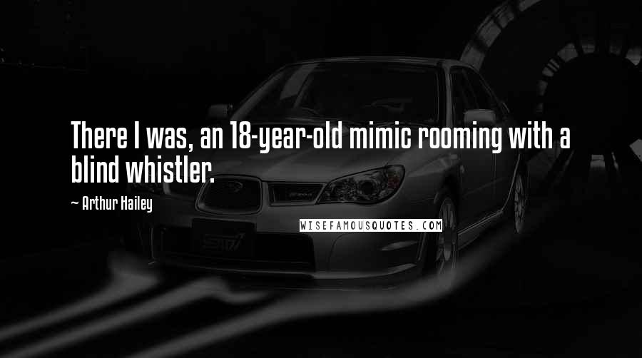 Arthur Hailey Quotes: There I was, an 18-year-old mimic rooming with a blind whistler.