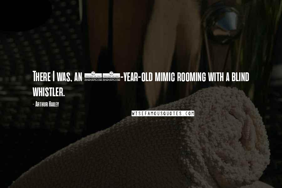Arthur Hailey Quotes: There I was, an 18-year-old mimic rooming with a blind whistler.