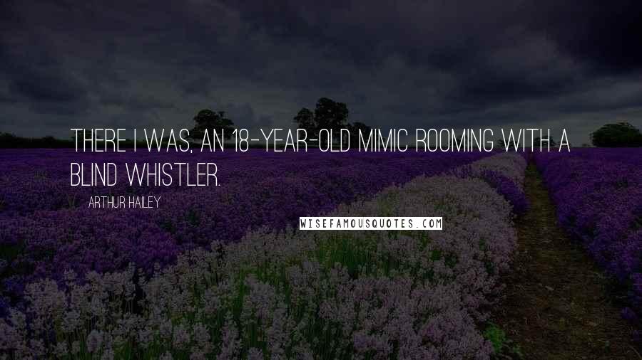 Arthur Hailey Quotes: There I was, an 18-year-old mimic rooming with a blind whistler.