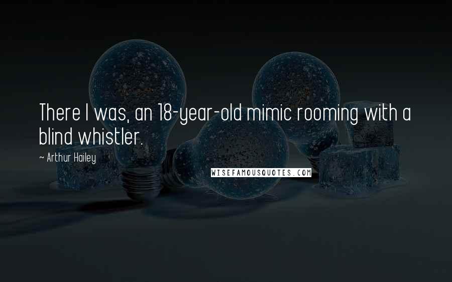 Arthur Hailey Quotes: There I was, an 18-year-old mimic rooming with a blind whistler.