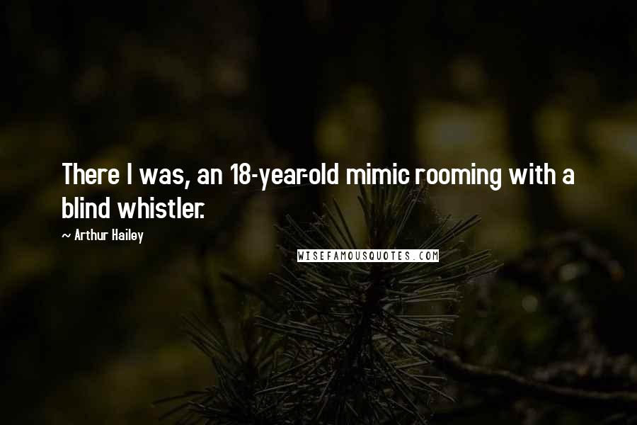 Arthur Hailey Quotes: There I was, an 18-year-old mimic rooming with a blind whistler.