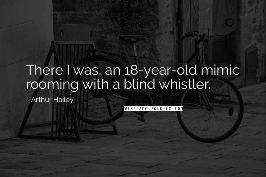 Arthur Hailey Quotes: There I was, an 18-year-old mimic rooming with a blind whistler.
