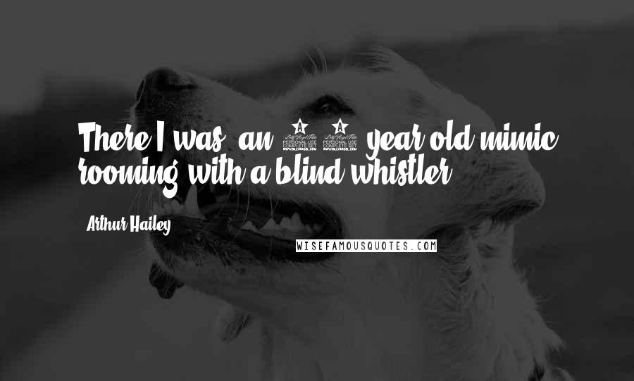 Arthur Hailey Quotes: There I was, an 18-year-old mimic rooming with a blind whistler.