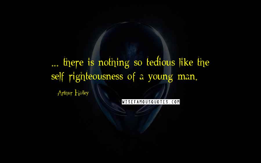 Arthur Hailey Quotes: ... there is nothing so tedious like the self-righteousness of a young man.