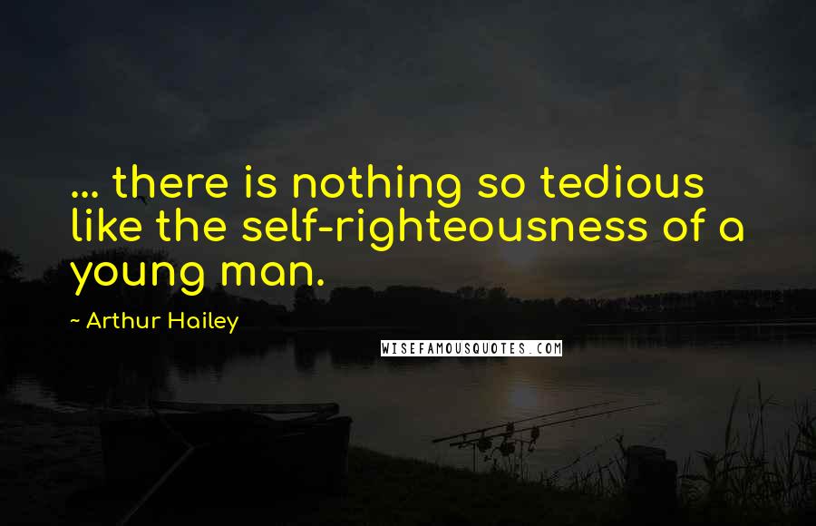 Arthur Hailey Quotes: ... there is nothing so tedious like the self-righteousness of a young man.