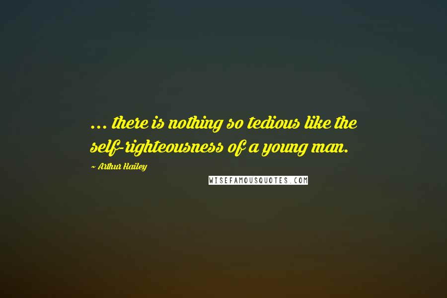 Arthur Hailey Quotes: ... there is nothing so tedious like the self-righteousness of a young man.