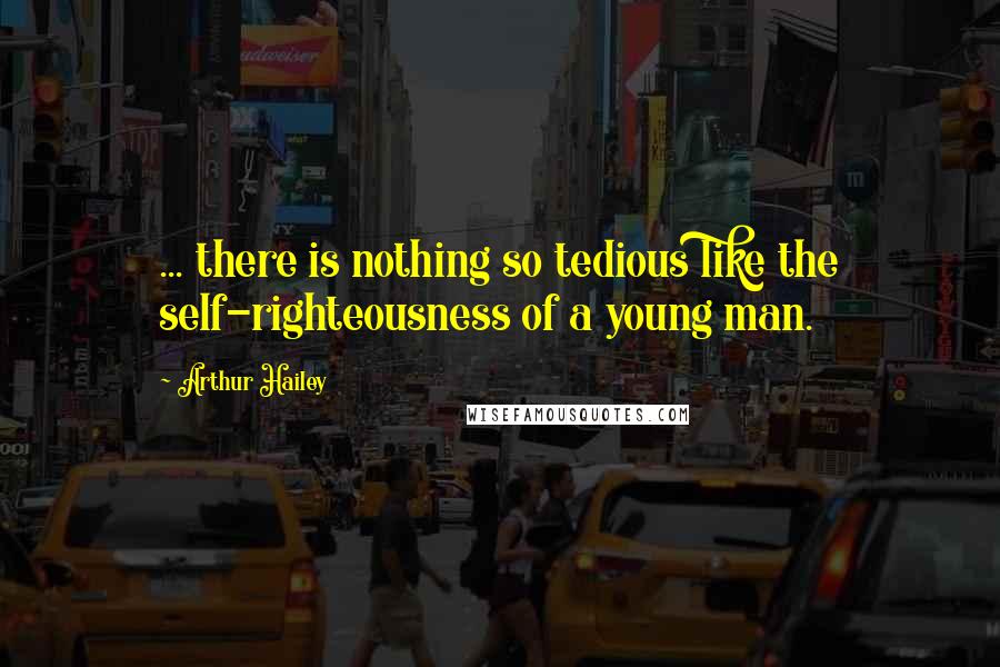 Arthur Hailey Quotes: ... there is nothing so tedious like the self-righteousness of a young man.