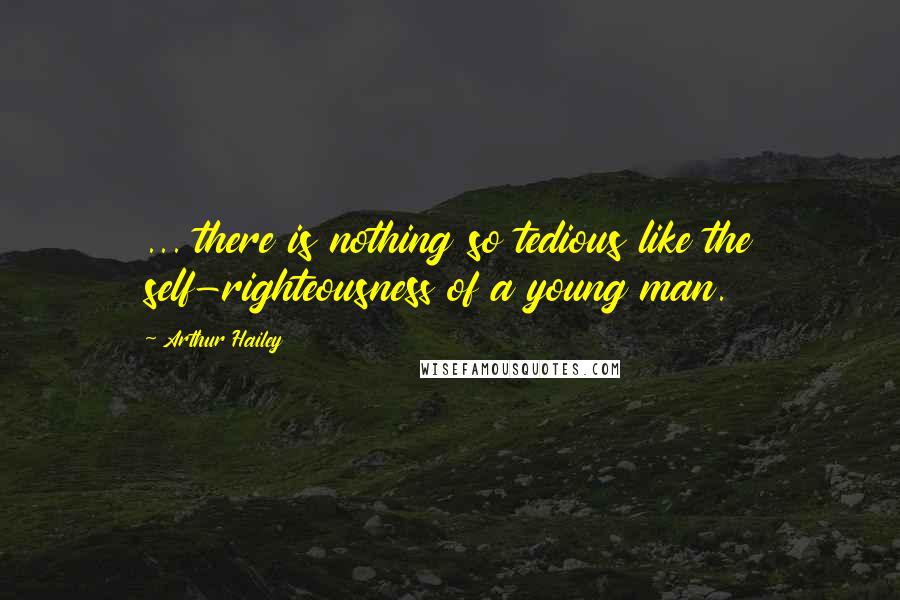 Arthur Hailey Quotes: ... there is nothing so tedious like the self-righteousness of a young man.