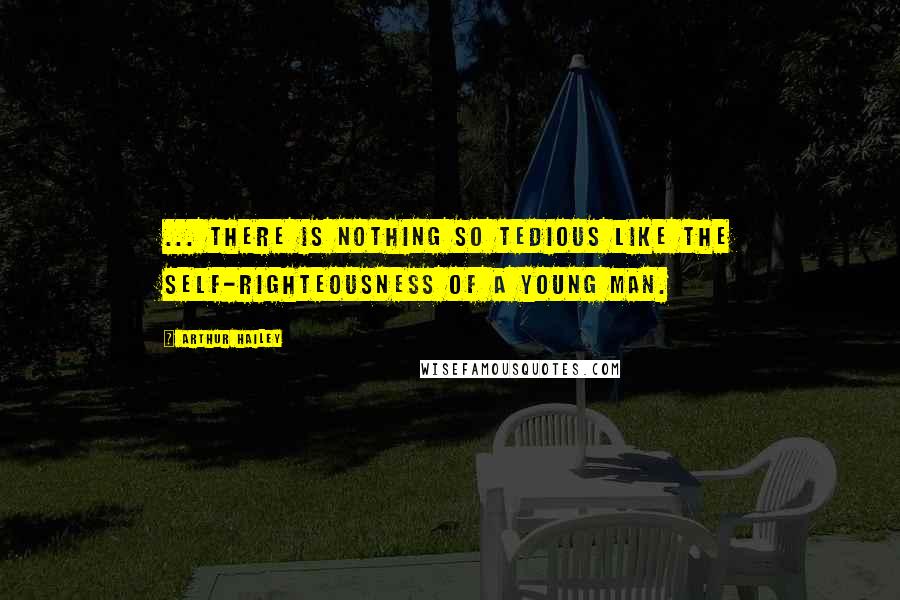 Arthur Hailey Quotes: ... there is nothing so tedious like the self-righteousness of a young man.