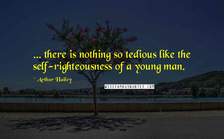 Arthur Hailey Quotes: ... there is nothing so tedious like the self-righteousness of a young man.