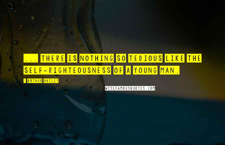Arthur Hailey Quotes: ... there is nothing so tedious like the self-righteousness of a young man.