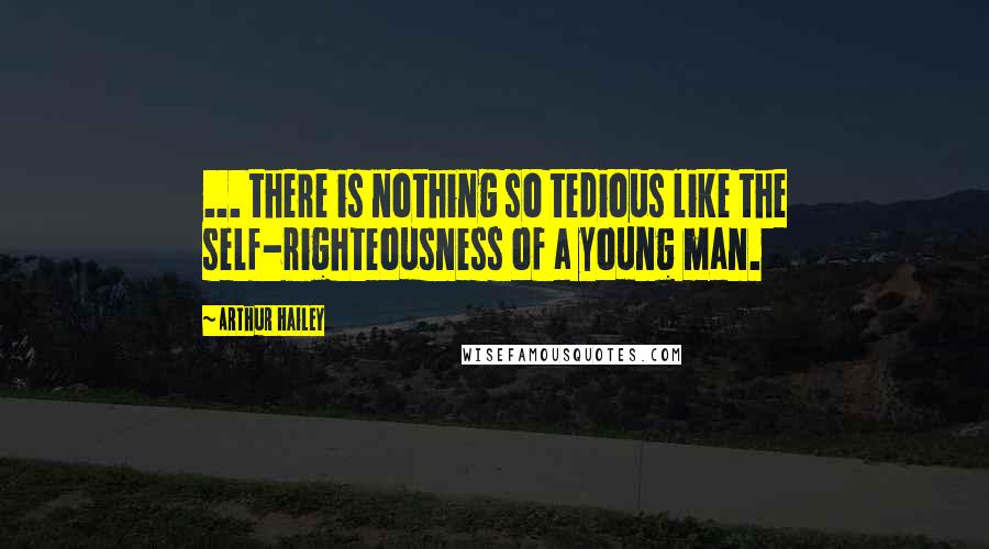 Arthur Hailey Quotes: ... there is nothing so tedious like the self-righteousness of a young man.