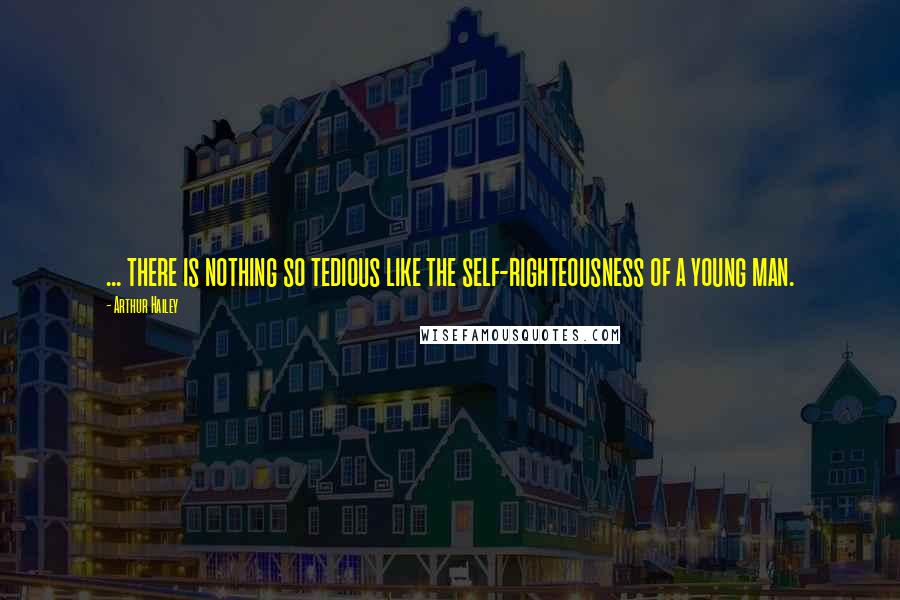 Arthur Hailey Quotes: ... there is nothing so tedious like the self-righteousness of a young man.