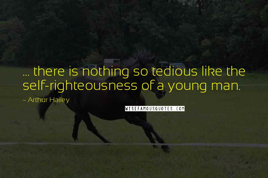 Arthur Hailey Quotes: ... there is nothing so tedious like the self-righteousness of a young man.