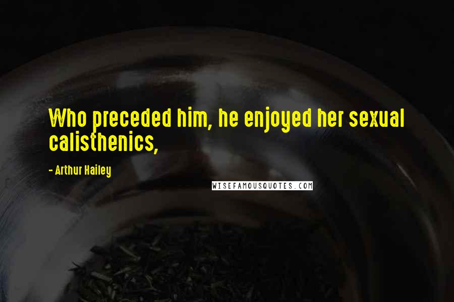 Arthur Hailey Quotes: Who preceded him, he enjoyed her sexual calisthenics,
