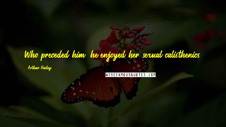 Arthur Hailey Quotes: Who preceded him, he enjoyed her sexual calisthenics,