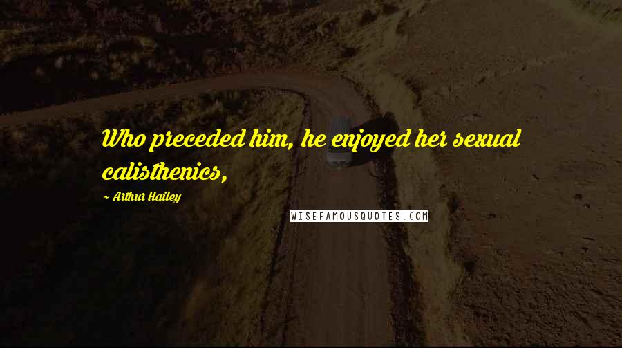Arthur Hailey Quotes: Who preceded him, he enjoyed her sexual calisthenics,