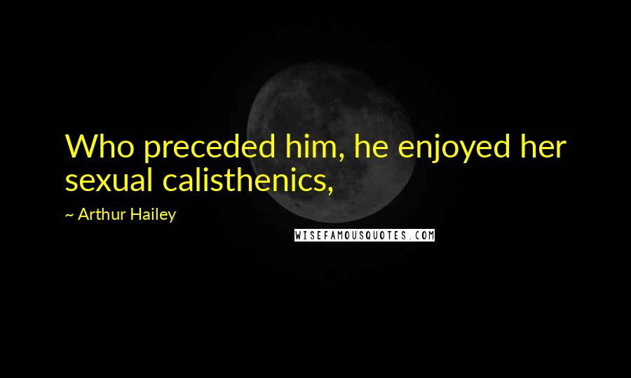 Arthur Hailey Quotes: Who preceded him, he enjoyed her sexual calisthenics,