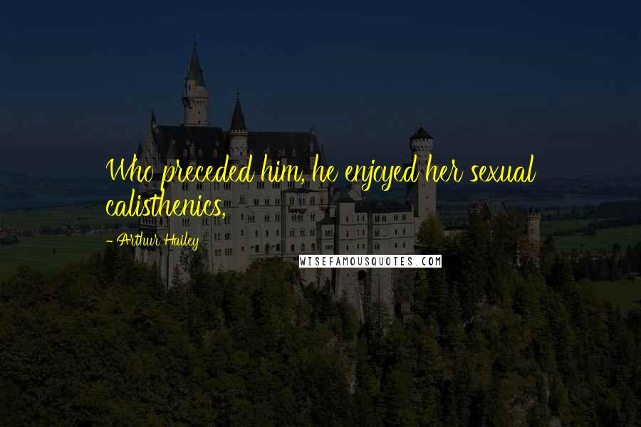 Arthur Hailey Quotes: Who preceded him, he enjoyed her sexual calisthenics,