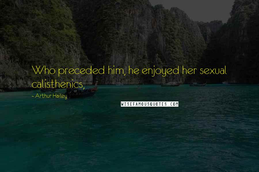 Arthur Hailey Quotes: Who preceded him, he enjoyed her sexual calisthenics,