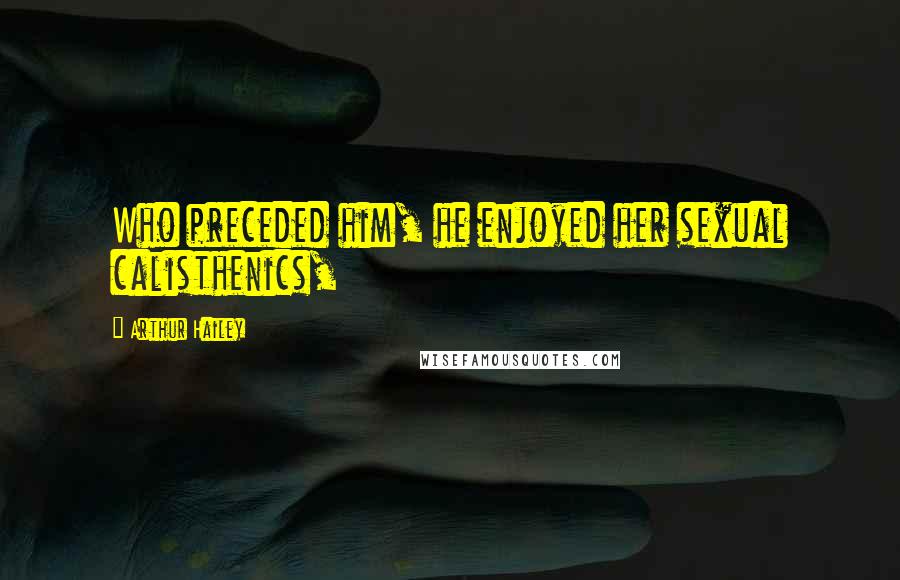 Arthur Hailey Quotes: Who preceded him, he enjoyed her sexual calisthenics,