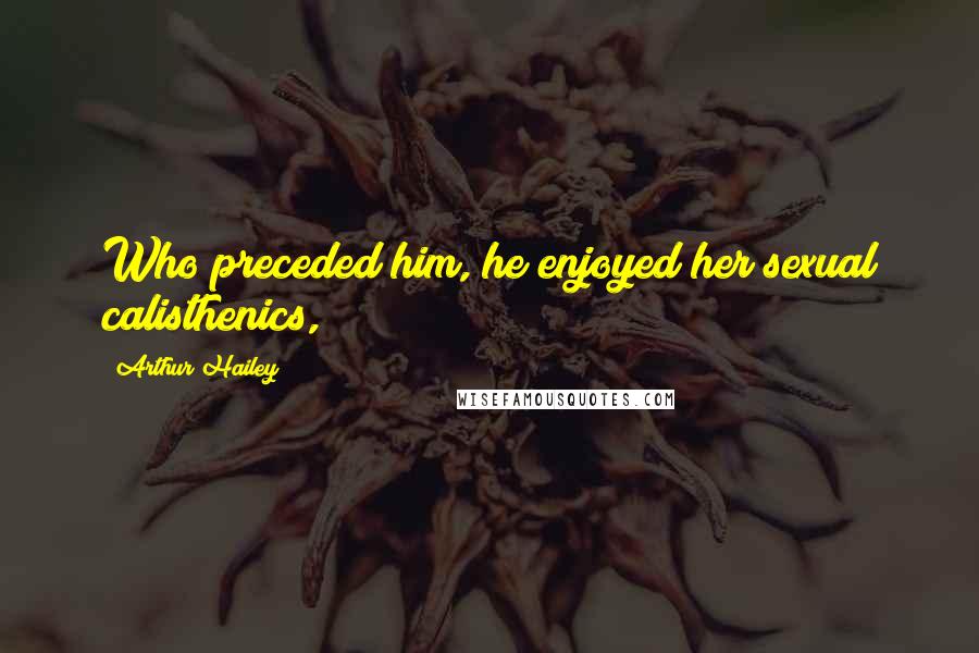 Arthur Hailey Quotes: Who preceded him, he enjoyed her sexual calisthenics,
