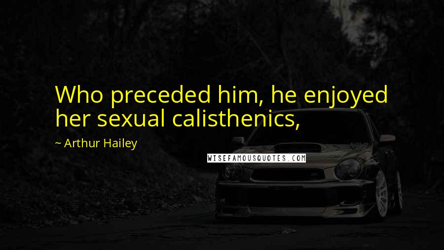 Arthur Hailey Quotes: Who preceded him, he enjoyed her sexual calisthenics,