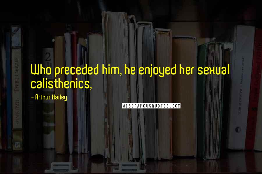 Arthur Hailey Quotes: Who preceded him, he enjoyed her sexual calisthenics,