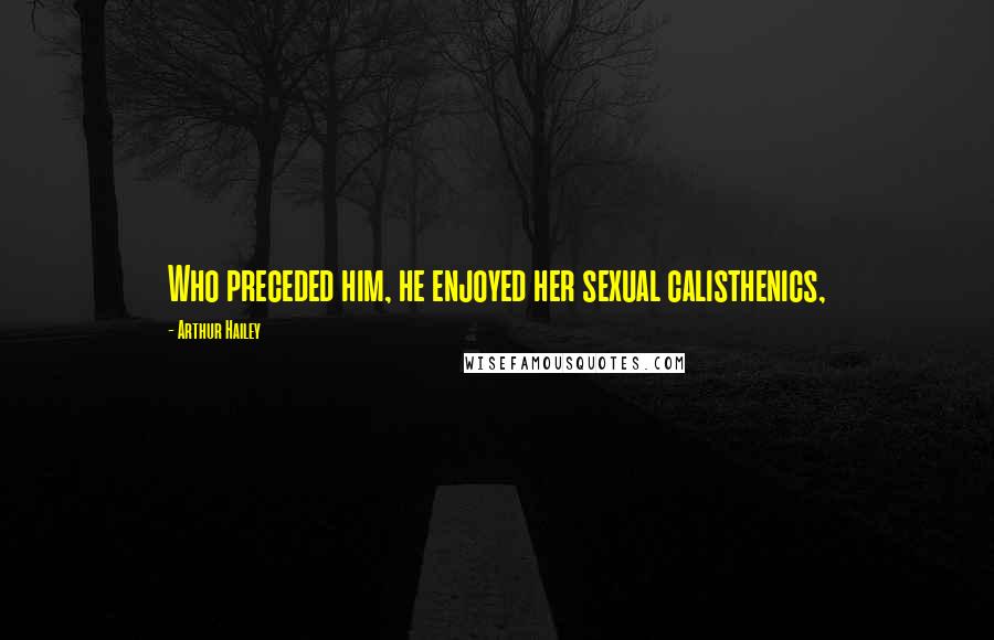Arthur Hailey Quotes: Who preceded him, he enjoyed her sexual calisthenics,