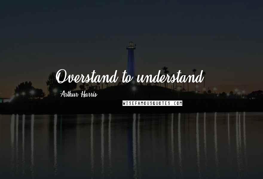 Arthur Harris Quotes: Overstand to understand.