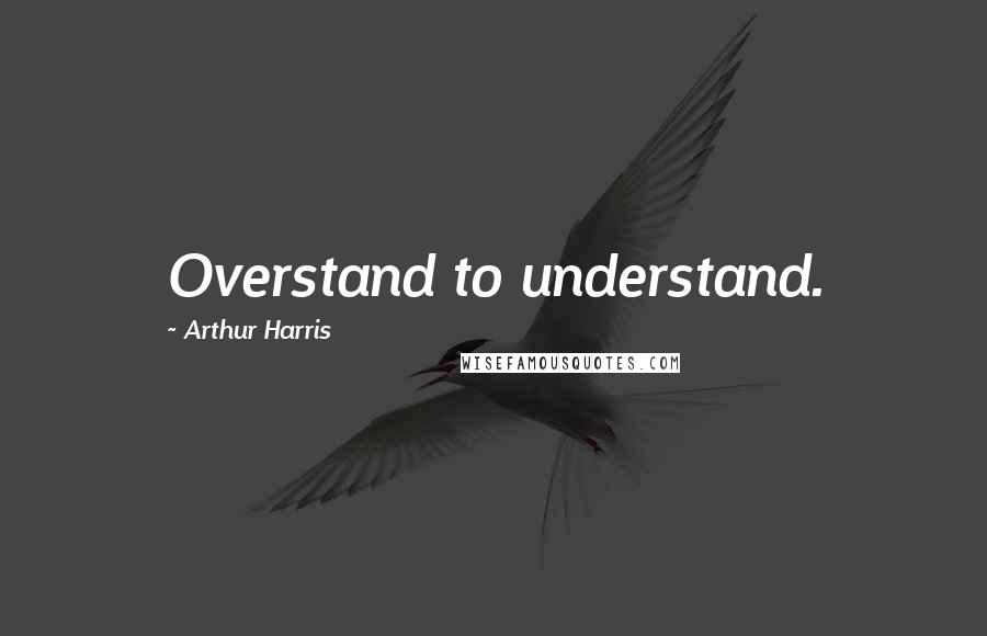 Arthur Harris Quotes: Overstand to understand.