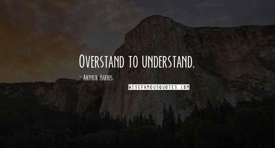 Arthur Harris Quotes: Overstand to understand.