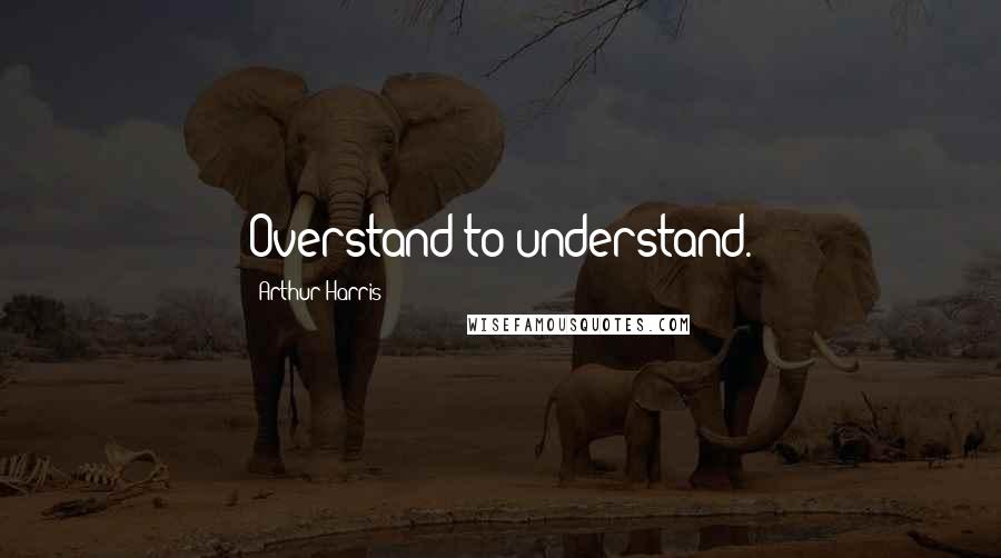 Arthur Harris Quotes: Overstand to understand.